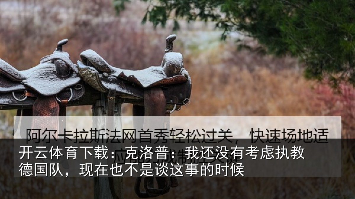 开云体育下载：克洛普：我还相关情况队，现在也不是谈这事的时候
