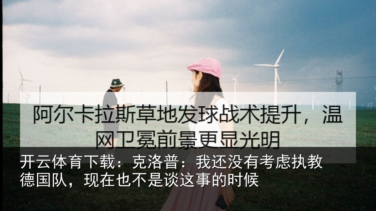 开云体育下载：克洛普：我还没有考虑执教德国队，现在也不是谈这事的时候