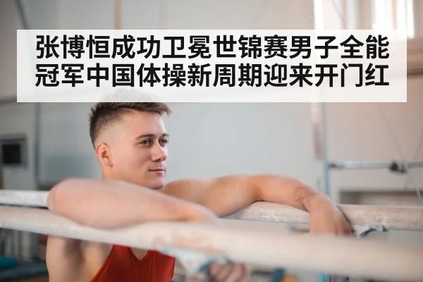 张博恒成功卫冕世锦赛男子全能冠军中国体操新周期迎来开门红