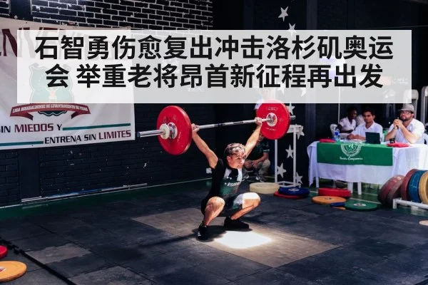 石智勇伤愈复出冲击洛杉矶奥运会 举重老将昂首新征程再出发