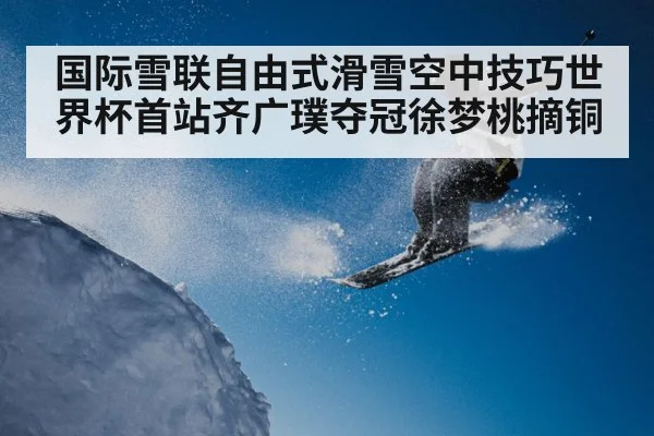 国际雪联自由式滑雪空中技巧世界杯首站齐广璞夺冠徐梦桃摘铜