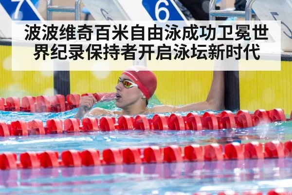 波波维奇百米自由泳成功卫冕世界纪录保持者开启泳坛新时代