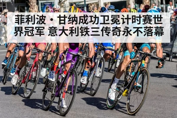 菲利波·甘纳成功卫冕计时赛世界冠军 意大利铁三传奇永不落幕