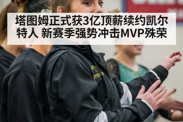 塔图姆正式获3亿顶薪续约凯尔特人 新赛季强势冲击MVP殊荣