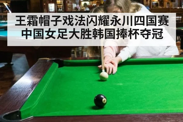 王霜帽子戏法闪耀永川四国赛 中国女足大胜韩国捧杯夺冠